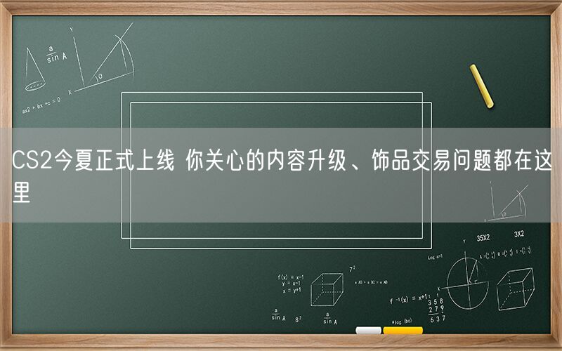 CS2今夏正式上线 你关心的内容升级、饰品交易问题都在这里