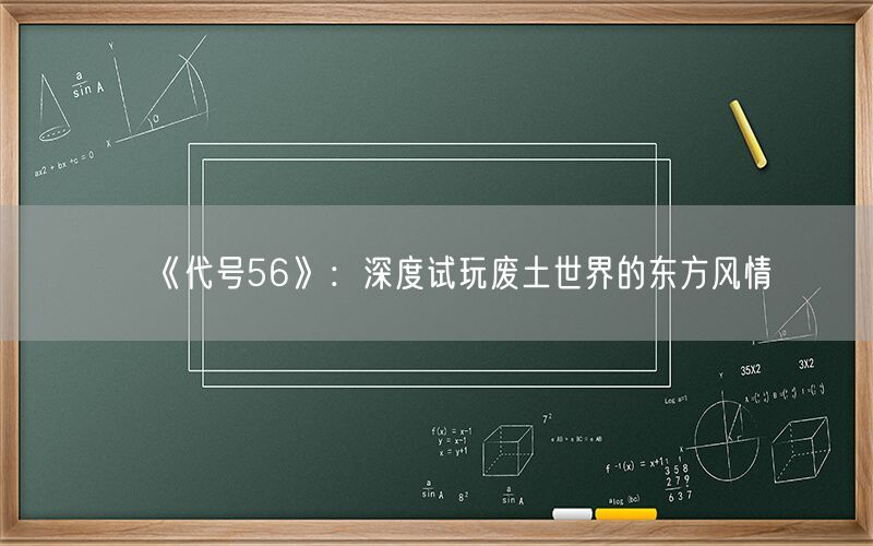 《代号56》：深度试玩废土世界的东方风情