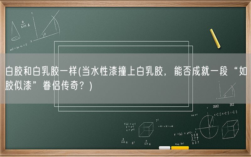 白胶和白乳胶一样(当水性漆撞上白乳胶，能否成就一段“如胶似漆”眷侣传奇？)(图1)