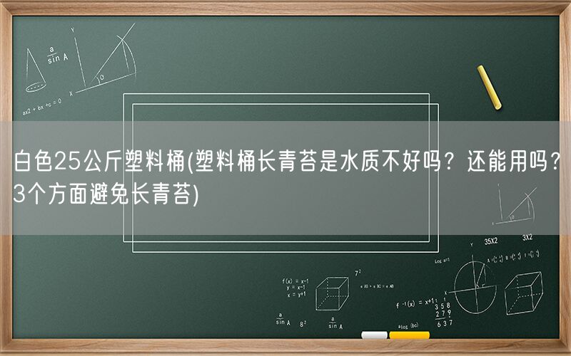 白色25公斤塑料桶(塑料桶长青苔是水质不好吗？还能用吗？3个方面避免长青苔)(图1)