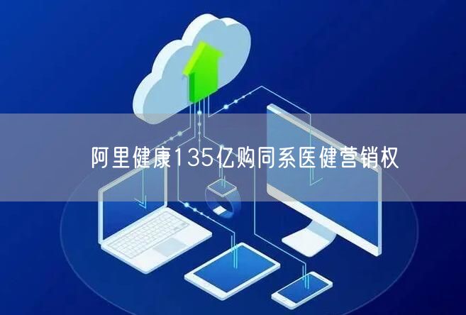 ﻿阿里健康135亿购同系医健营销权(图1)