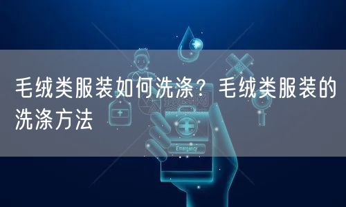 毛绒类服装如何洗涤？毛绒类服装的洗涤方法