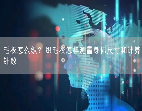 毛衣怎么织？织毛衣怎样测量身体尺寸和计算针数