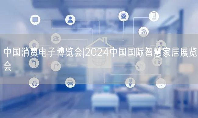 中国消费电子博览会|2024中国国际智慧家居展览会