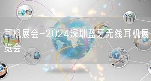 耳机展会-2024深圳蓝牙无线耳机展览会